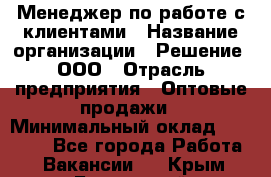 Менеджер по работе с клиентами › Название организации ­ Решение, ООО › Отрасль предприятия ­ Оптовые продажи › Минимальный оклад ­ 20 000 - Все города Работа » Вакансии   . Крым,Бахчисарай